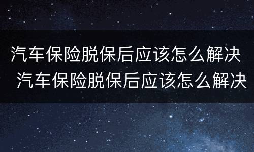 汽车保险脱保后应该怎么解决 汽车保险脱保后应该怎么解决保险问题