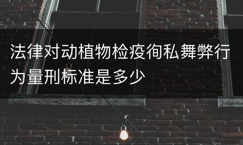 法律对动植物检疫徇私舞弊行为量刑标准是多少