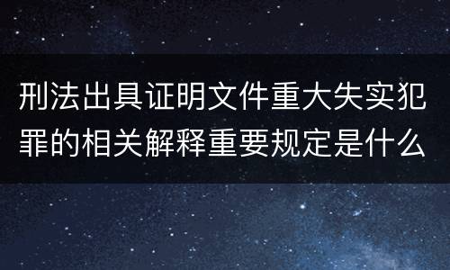 刑法出具证明文件重大失实犯罪的相关解释重要规定是什么
