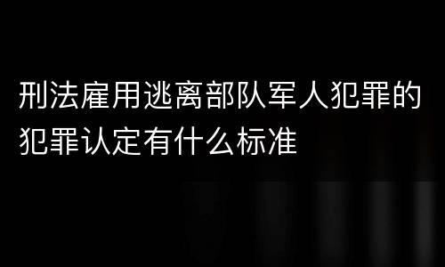 刑法雇用逃离部队军人犯罪的犯罪认定有什么标准
