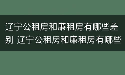 辽宁公租房和廉租房有哪些差别 辽宁公租房和廉租房有哪些差别大