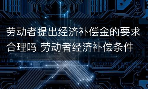 劳动者提出经济补偿金的要求合理吗 劳动者经济补偿条件