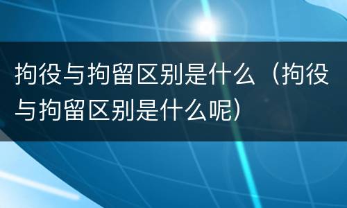 拘役与拘留区别是什么（拘役与拘留区别是什么呢）