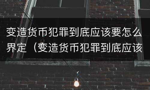 变造货币犯罪到底应该要怎么界定（变造货币犯罪到底应该要怎么界定呢）
