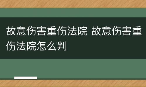 故意伤害重伤法院 故意伤害重伤法院怎么判