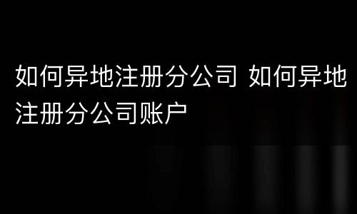 如何异地注册分公司 如何异地注册分公司账户