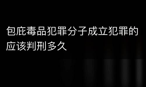 包庇毒品犯罪分子成立犯罪的应该判刑多久