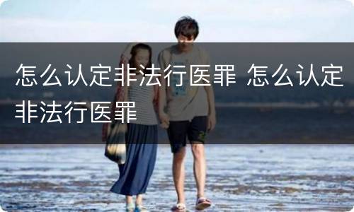 怎么认定非法行医罪 怎么认定非法行医罪