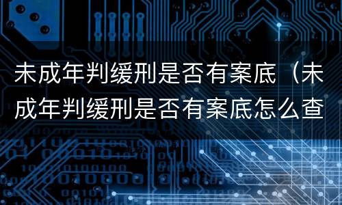未成年判缓刑是否有案底（未成年判缓刑是否有案底怎么查）