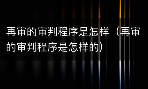 再审的审判程序是怎样(再审的审判程序是怎样的)
