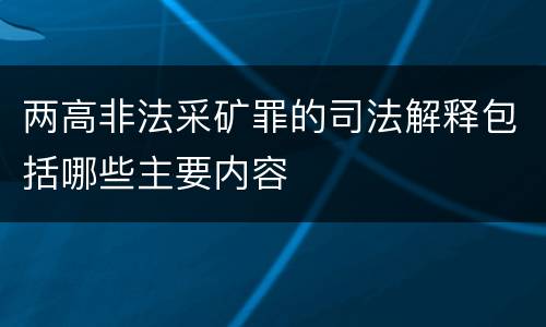 两高非法采矿罪的司法解释包括哪些主要内容