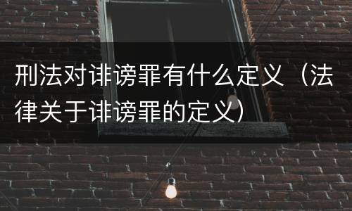 刑法对诽谤罪有什么定义（法律关于诽谤罪的定义）