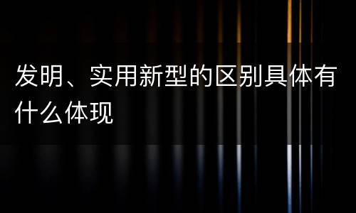 发明、实用新型的区别具体有什么体现