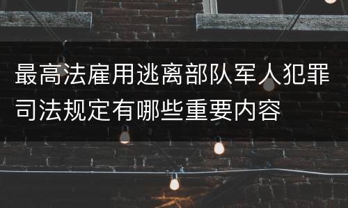 最高法雇用逃离部队军人犯罪司法规定有哪些重要内容