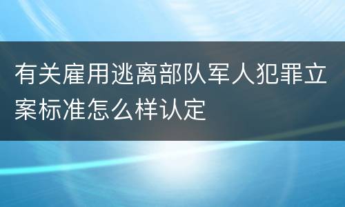 有关雇用逃离部队军人犯罪立案标准怎么样认定