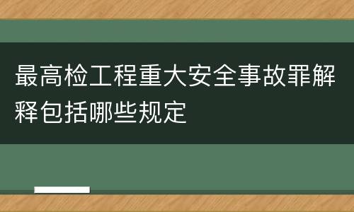 最高检工程重大安全事故罪解释包括哪些规定