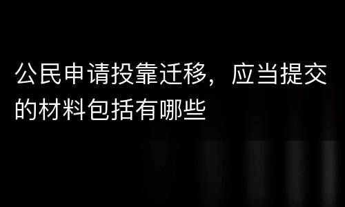 公民申请投靠迁移，应当提交的材料包括有哪些