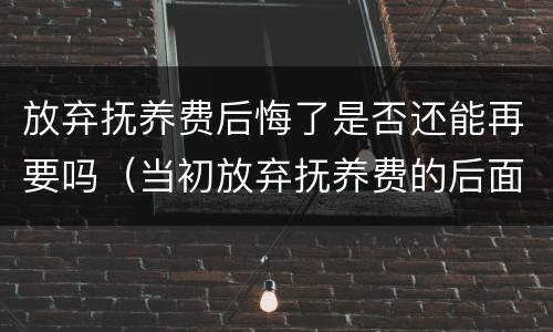 放弃抚养费后悔了是否还能再要吗（当初放弃抚养费的后面有主张抚养费成功的吗）