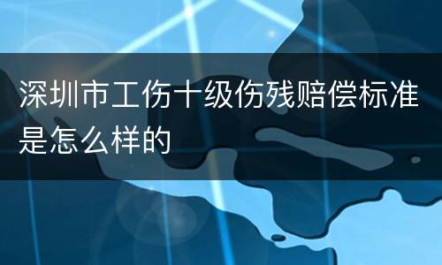 深圳市工伤十级伤残赔偿标准是怎么样的