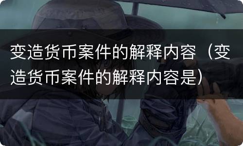 变造货币案件的解释内容（变造货币案件的解释内容是）