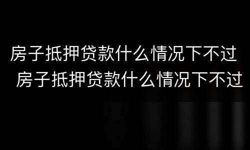 房子抵押贷款什么情况下不过 房子抵押贷款什么情况下不过审