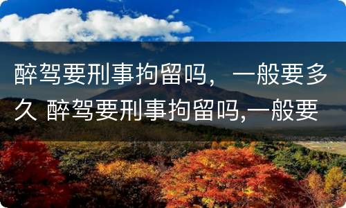 醉驾要刑事拘留吗，一般要多久 醉驾要刑事拘留吗,一般要多久判刑