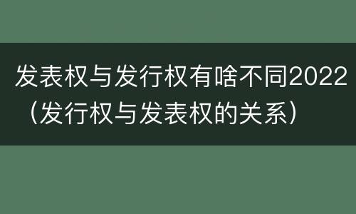 发表权与发行权有啥不同2022（发行权与发表权的关系）