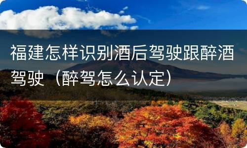 福建怎样识别酒后驾驶跟醉酒驾驶（醉驾怎么认定）