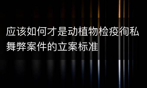 应该如何才是动植物检疫徇私舞弊案件的立案标准