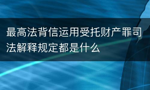 最高法背信运用受托财产罪司法解释规定都是什么