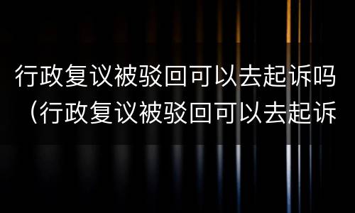 行政复议被驳回可以去起诉吗（行政复议被驳回可以去起诉吗法院）