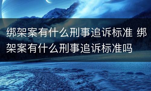 绑架案有什么刑事追诉标准 绑架案有什么刑事追诉标准吗