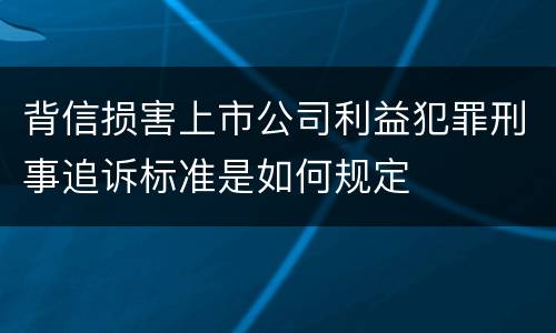背信损害上市公司利益犯罪刑事追诉标准是如何规定