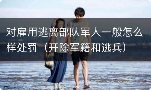 对雇用逃离部队军人一般怎么样处罚（开除军籍和逃兵）