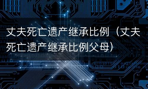 丈夫死亡遗产继承比例（丈夫死亡遗产继承比例父母）