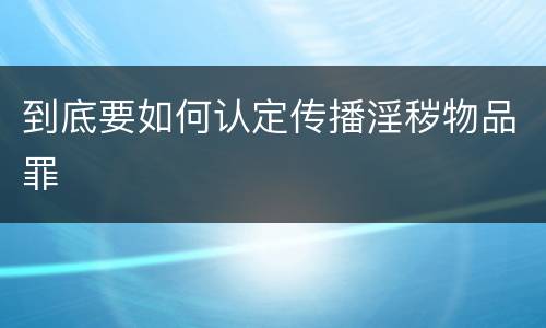 到底要如何认定传播淫秽物品罪