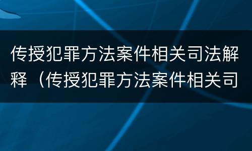 传授犯罪方法案件相关司法解释（传授犯罪方法案件相关司法解释）
