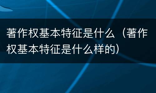 著作权基本特征是什么（著作权基本特征是什么样的）
