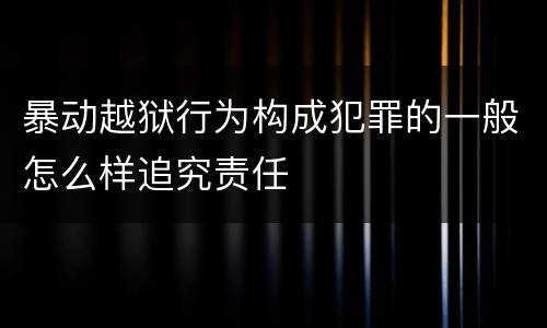 暴动越狱行为构成犯罪的一般怎么样追究责任