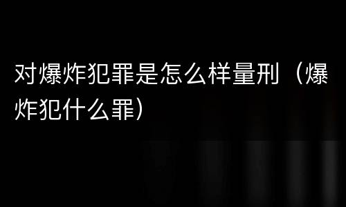 对爆炸犯罪是怎么样量刑（爆炸犯什么罪）