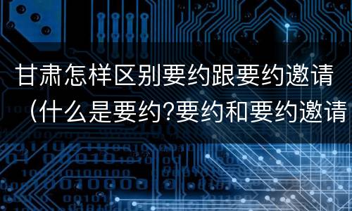 甘肃怎样区别要约跟要约邀请（什么是要约?要约和要约邀请有何区别?）