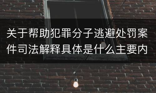 关于帮助犯罪分子逃避处罚案件司法解释具体是什么主要内容