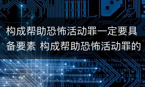 构成帮助恐怖活动罪一定要具备要素 构成帮助恐怖活动罪的是