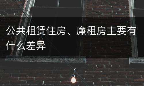 公共租赁住房、廉租房主要有什么差异
