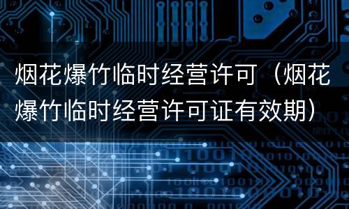 烟花爆竹临时经营许可（烟花爆竹临时经营许可证有效期）