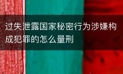 过失泄露国家秘密行为涉嫌构成犯罪的怎么量刑
