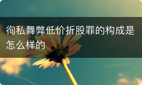 徇私舞弊低价折股罪的构成是怎么样的