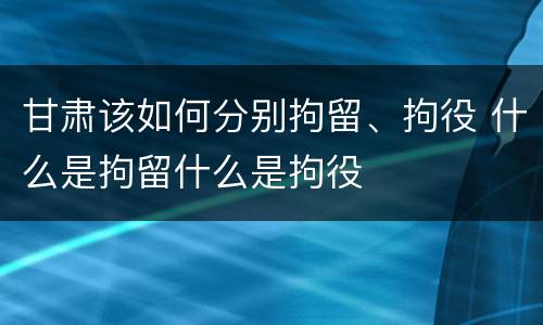 甘肃该如何分别拘留、拘役 什么是拘留什么是拘役