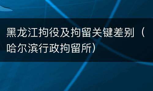 黑龙江拘役及拘留关键差别（哈尔滨行政拘留所）