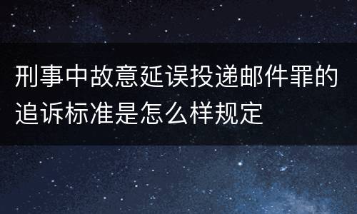 刑事中故意延误投递邮件罪的追诉标准是怎么样规定